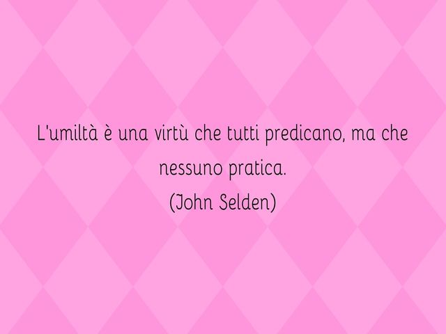 L’umiltà è una virtù che tutti predicano, ma che nessuno pratica.(John Selden)