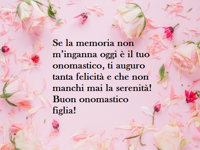 Se la memoria non m’inganna oggi è il tuo onomastico, ti auguro tanta felicità e che non manchi mai la serenità! Buon onomastico figlia!