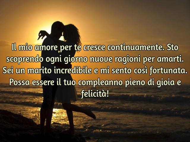 Il mio amore per te cresce continuamente. Sto scoprendo ogni giorno nuove ragioni per amarti. Sei un marito incredibile e mi sento così fortunata. Possa essere il tuo compleanno pieno di gioia e felicità!