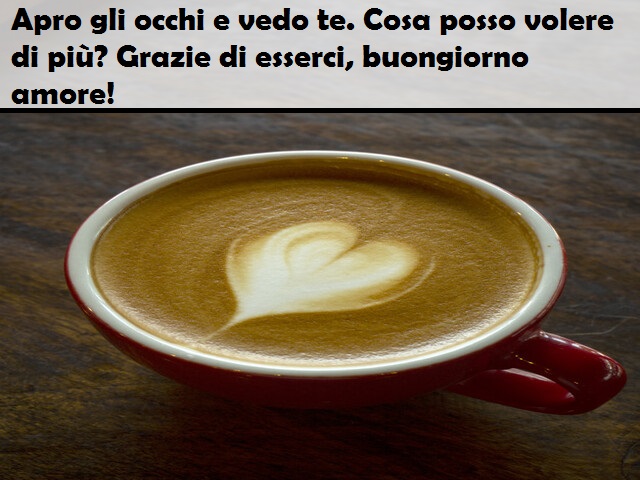 Apro gli occhi e vedo te. Cosa posso volere di più? Grazie di esserci, buongiorno amore!