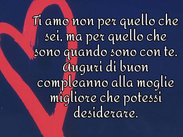 Ti amo non per quello che sei, ma per quello che sono quando sono con te. Auguri di buon compleanno alla moglie migliore che potessi desiderare.