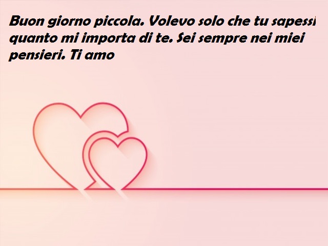 Buon giorno piccola. Volevo solo che tu sapessi quanto mi importa di te. Sei sempre nei miei pensieri. Ti amo