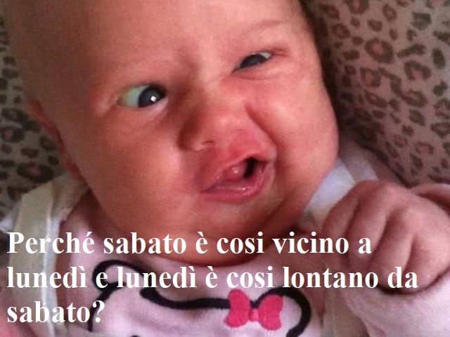 Perché sabato è cosi vicino a lunedì e lunedì è cosi lontano da sabato?