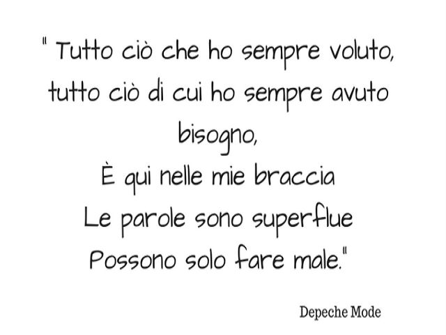 Tutto ciò che ho sempre voluto, tutto ciò di cui ho sempre avuto bisogno, è qui nelle mie braccia. Le parole sono superflue. Possono fare male. Depeche Mode