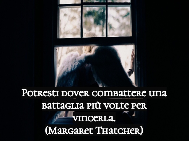 Potresti dover combattere una battaglia più volte per vincerla.(Margaret Thatcher)