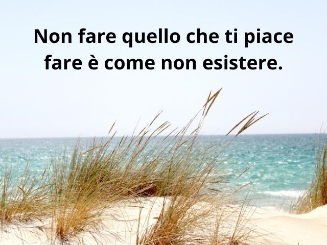 Non fare quello che ti piace fare è come non esistere.