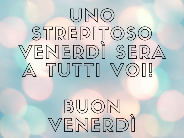 Uno strepitoso venerdì sera a tutti voi! Buon venerdì!