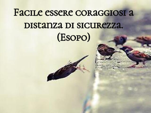 Facile essere coraggiosi a distanza di sicurezza.(Esopo)