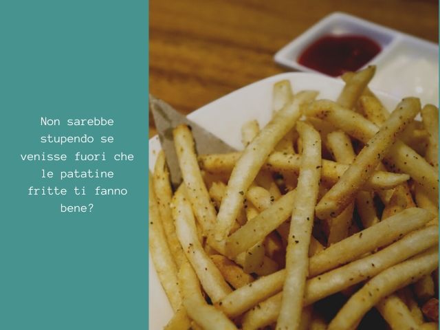 Non sarebbe stupendo se venisse fuori che le patatine fritte ti fanno bene?