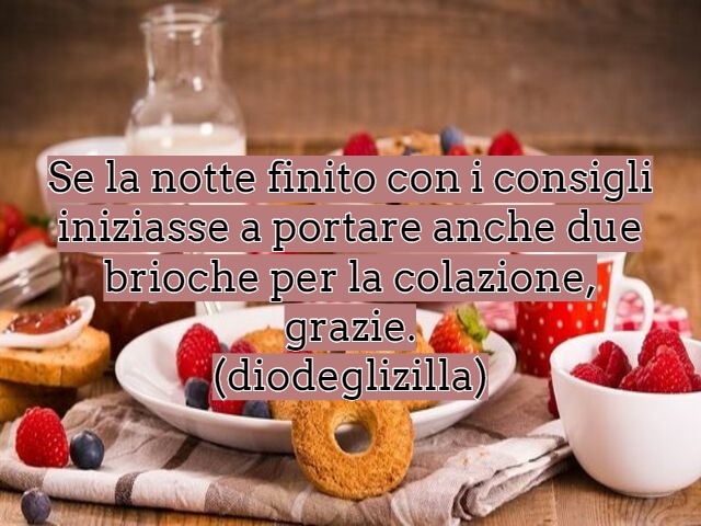 Se la notte finito con i consigli iniziasse a portare anche due brioche per la colazione, grazie.(diodeglizilla)