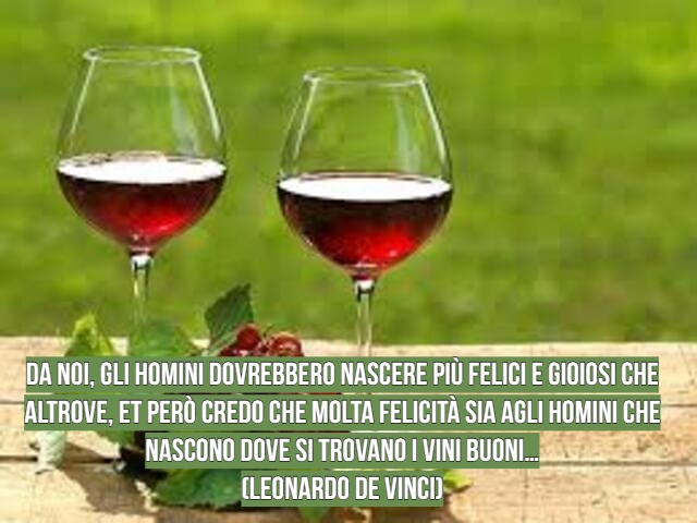 Da noi, gli homini dovrebbero nascere più felici e gioiosi che altrove, et però credo che molta felicità sia agli homini che nascono dove si trovano i vini buoni…(Leonardo de Vinci)