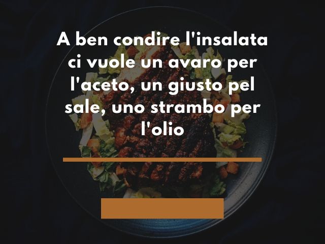 A ben condire l'insalata ci vuole un avaro per l'aceto, un giusto pel sale, uno strambo per l'olio.