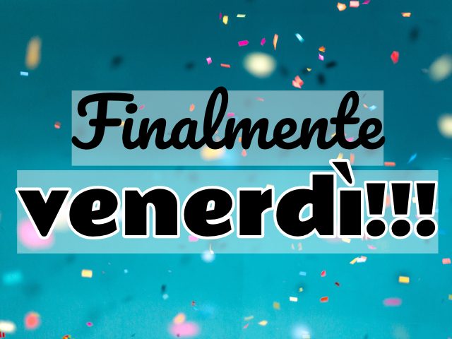 Finalmente venerdì!