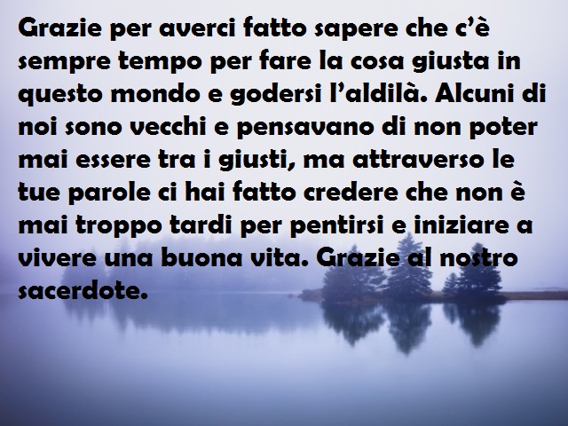 Grazie per averci fatto sapere che c’è sempre tempo per fare la cosa giusta in questo mondo e godersi l’aldilà. Alcuni di noi sono vecchi e pensavano di non poter mai essere tra i giusti, ma attraverso le tue parole ci hai fatto credere che non è mai trop