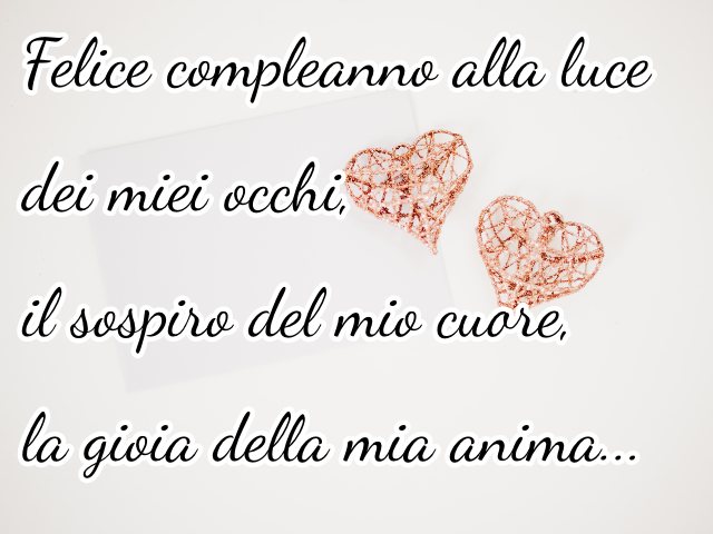 Felice compleanno alla luce dei miei occhi, il sospiro del mio cuore, la gioia della mia anima...
