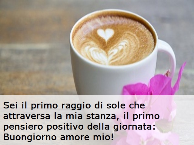 Sei il primo raggio di sole che attraversa la mia stanza, il primo pensiero positivo della giornata: Buongiorno amore mio!