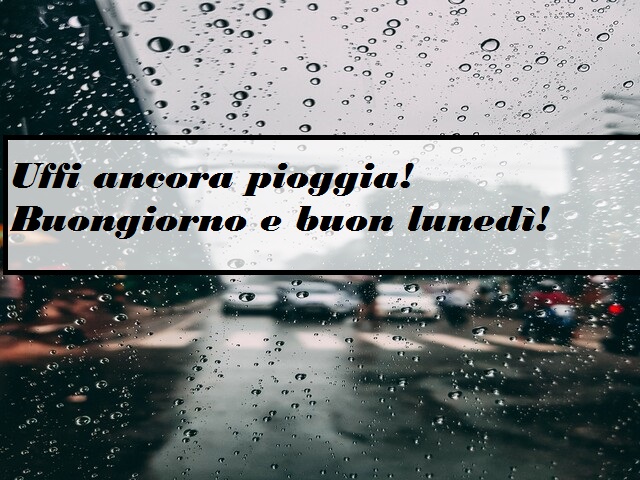 Uffi ancora la pioggia! Buongiorno e buon lunedì!