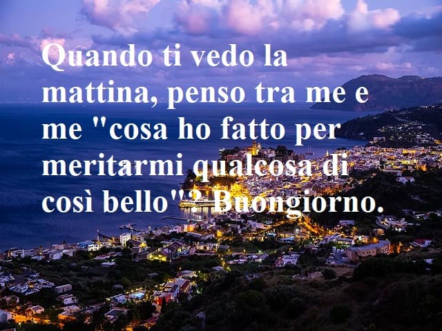 Quando ti vedo la mattina, penso tra me e me: "Cosa ho fatto per meritarmi qualcosa di così bello?". Buongiorno.