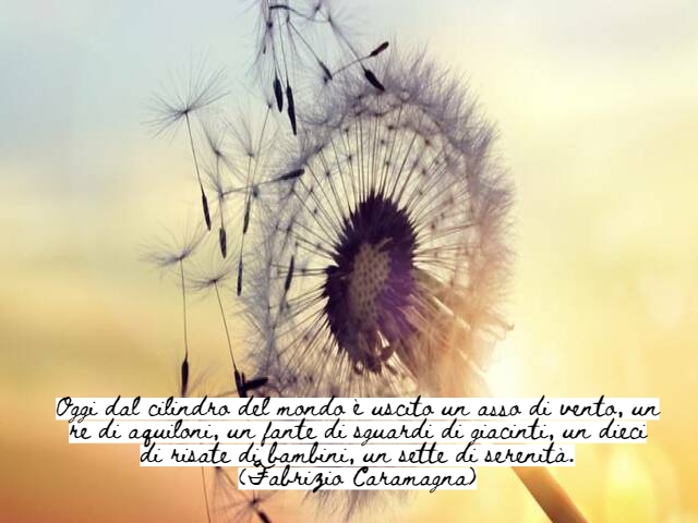 Oggi dal cilindro del mondo è uscito un asso di vento, un re di aquiloni, un fante di sguardi di giacinti, un dieci di risate di bambini, un sette di serenità.(Fabrizio Caramagna)