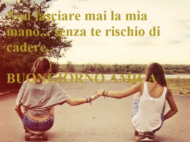 Non lasciare mai la mia mano... senza te rischio di cadere. Buongiorno amica.