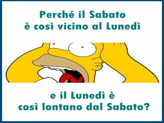 Perché il sabato è così vicino al Lunedì e il Lunedì è così lontano dal Sabato?