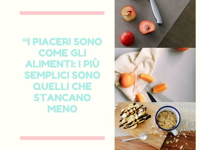I piaceri sono come gli alimenti: i più semplici sono quelli che stancano meno.