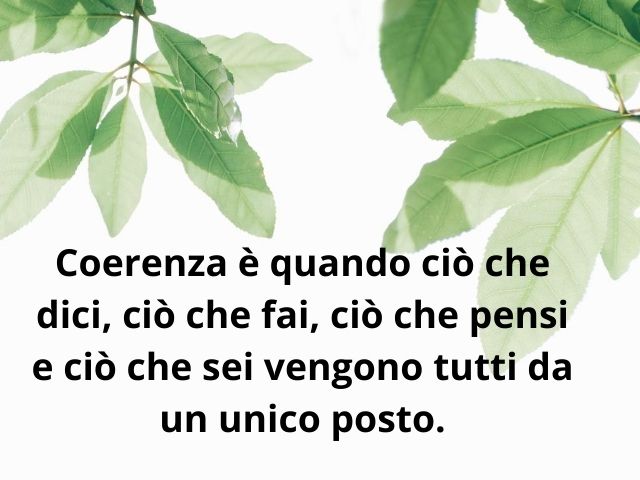 Coerenza è quando ciò che dici, ciò che fai, ciò che pensi e ciò che sei vengono tutti da un unico posto.