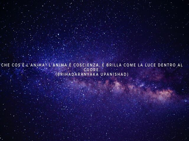 Che cos’è l’anima? L’anima è coscienza. E brilla come la luce dentro al cuore.(Brihadaranyaka Upanishad)