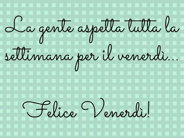 La gente aspetta tutta la settimana per il venerdì. Felice venerdì.