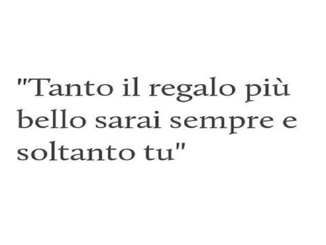 Tanto il regalo più bello sarai sempre e soltanto tu.