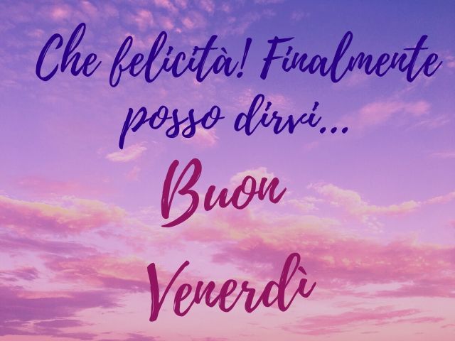 Che felicità! Finalmente posso dirvi… Buon venerdì.