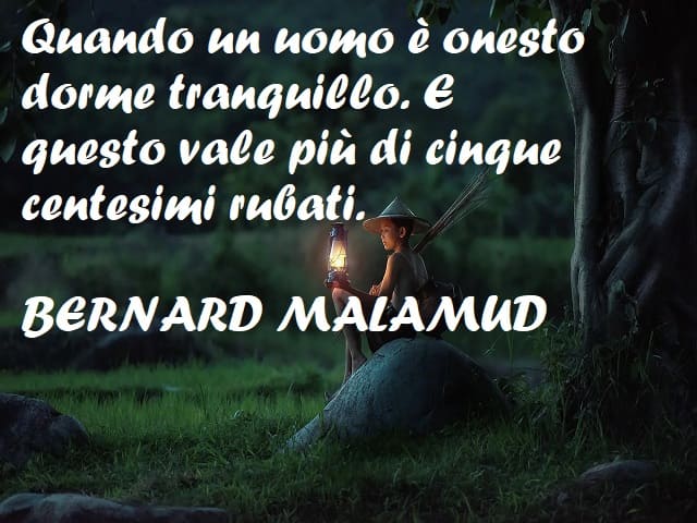Quando un uomo è onesto dorme tranquillo. E questo vale più di cinque centesimi rubati. (Bernard Malamud)