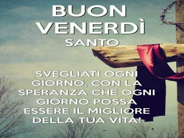 Buon venerdì santo. Svegliati ogni giorno con la speranza che ogni giorno possa essere il migliore della tua vita!
