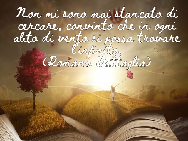 Non mi sono mai stancato di cercare, convinto che in ogni alito di vento si possa trovare l’infinito.(Romano Battaglia)