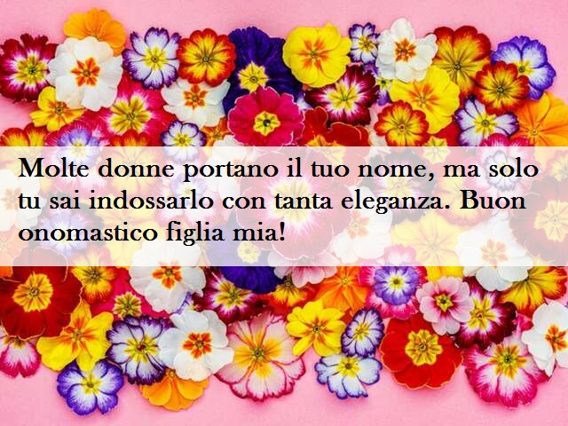 Molte donne portano il tuo nome, ma solo tu sai indossarlo con tanta eleganza. Buon onomastico figlia mia!