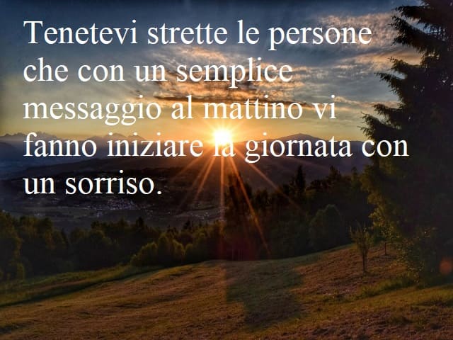 Tenetevi strette le persone che con un semplice messaggio al mattino vi fanno iniziare la giornata con un sorriso.