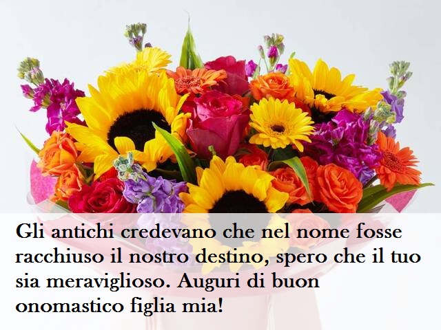 Gli antichi credevano che nel nome fosse racchiuso il nostro destino, spero che il tuo sia meraviglioso. Auguri di buon onomastico figlia mia!