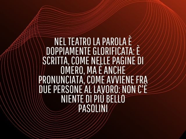 Nel teatro la parola è doppiamente glorificata: è scritta, come nelle pagine di Omero, ma è anche pronunciata, come avviene fra due persone al lavoro: non c'è niente di più bello