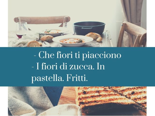- Che fiori ti piacciono?- I fiori di zucca. In pastella. Fritti.