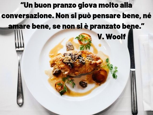 Un buon pranzo giova molto alla conservazione. Non si può pensare bene, né amare bene, se non si è pranzato bene. (V. Woolf)