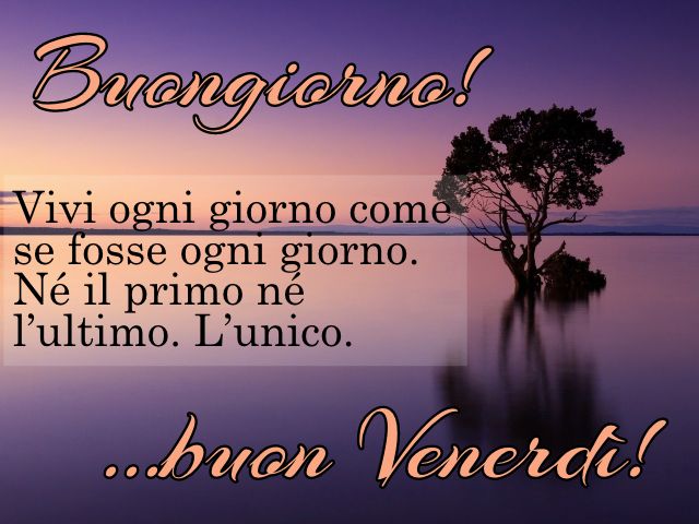 Buongiorno! Vivi ogni giorno come se fosse ogni giorno. Né il primo né l’ultimo. L’unico... Buon venerdì!