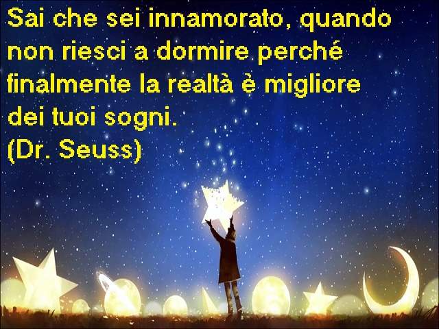 Sai che sei innamorato, quando non riesci a dormire perché finalmente la realtà è migliore dei tuoi sogni.(Dr. Seuss)