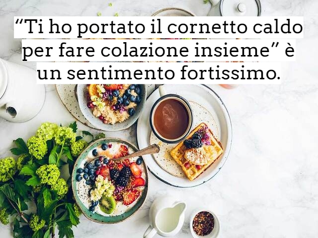 “Ti ho portato il cornetto caldo per fare colazione insieme” è un sentimento fortissimo.