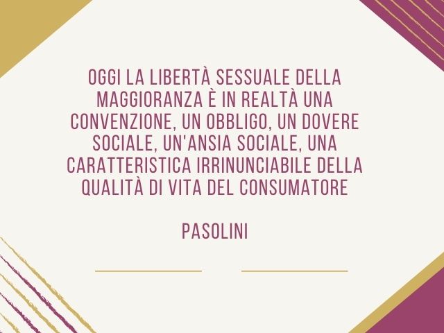 Oggi la libertà sessuale della maggioranza è in realtà una convenzione, un obbligo, un dovere sociale, un'ansia sociale, una caratteristica irrinunciabile della qualità di vita del consumatore