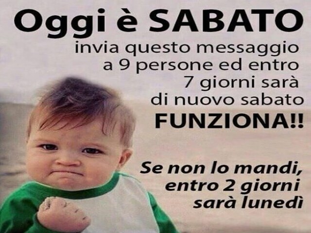 Oggi è Sabato, invia questo messaggio a 9 persone ed entro 7 giorni sarà di nuovo Sabato. Funziona!! Se non lo mandi entro 2 giorni sarà lunedì