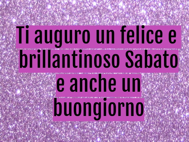 Ti auguro un felice e brillantinoso Sabato e anche un buongiorno