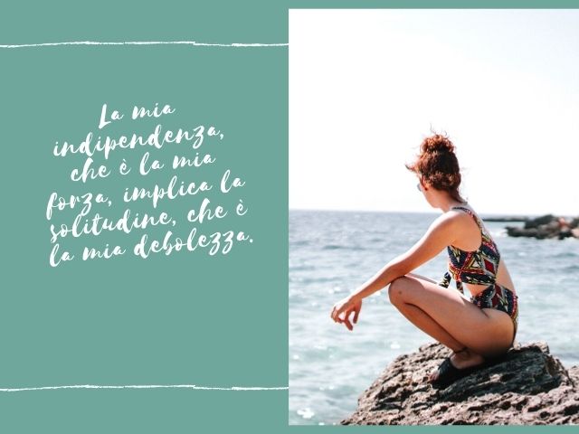 La mia indipendenza, che è la mia forza, implica la solitudine, che è la mia debolezza