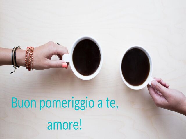 Buon pomeriggio a te, amore!
