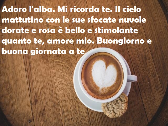Adoro l'alba. Mi ricorda te. Il cielo mattutino con le sue sfocate nuvole dorate e rosa è bello e stimolante quanto te, amore mio. Buongiorno e buona giornata a te
