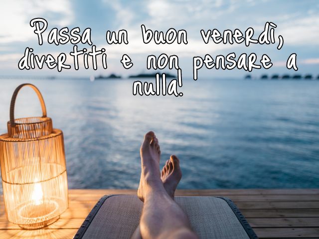 Passa un buon venerdì, divertiti e non pensare a nulla!